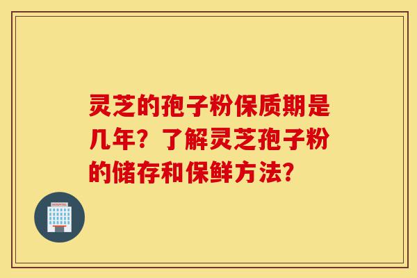 灵芝的孢子粉保质期是几年?了解灵芝孢子粉的储存和保鲜方法?-第1张图片-灵芝之家 灵芝的孢子粉保质期是几年?了解灵芝孢子粉的储存和保鲜方法?-第1张图片-灵芝之家