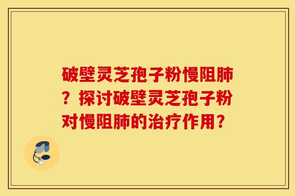 破壁灵芝孢子粉慢阻肺?探讨破壁灵芝孢子粉对慢阻肺的治疗作用?-第1张图片-灵芝之家 破壁灵芝孢子粉慢阻肺?探讨破壁灵芝孢子粉对慢阻肺的治疗作用?-第1张图片-灵芝之家