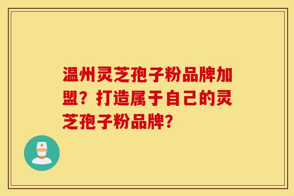 温州灵芝孢子粉品牌加盟?打造属于自己的灵芝孢子粉品牌?-第1张图片-灵芝之家 温州灵芝孢子粉品牌加盟?打造属于自己的灵芝孢子粉品牌?-第1张图片-灵芝之家