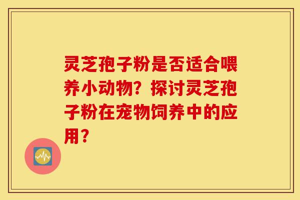 灵芝孢子粉是否适合喂养小动物？探讨灵芝孢子粉在宠物饲养中的应用？-第1张图片-灵芝之家