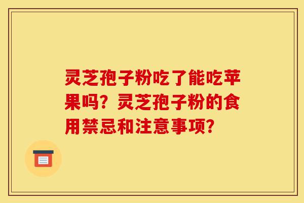 灵芝孢子粉吃了能吃苹果吗?灵芝孢子粉的食用禁忌和注意事项?-第1张图片-灵芝之家 灵芝孢子粉吃了能吃苹果吗?灵芝孢子粉的食用禁忌和注意事项?-第1张图片-灵芝之家