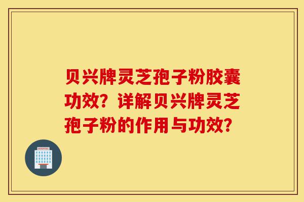 贝兴牌灵芝孢子粉胶囊功效?详解贝兴牌灵芝孢子粉的作用与功效?-第1张图片-灵芝之家 贝兴牌灵芝孢子粉胶囊功效?详解贝兴牌灵芝孢子粉的作用与功效?-第1张图片-灵芝之家