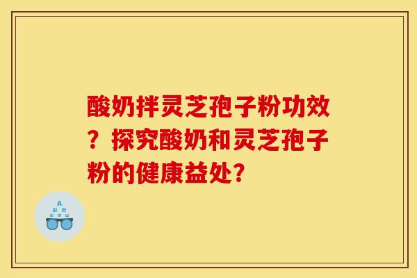 酸奶拌灵芝孢子粉功效?探究酸奶和灵芝孢子粉的健康益处?-第1张图片-灵芝之家 酸奶拌灵芝孢子粉功效?探究酸奶和灵芝孢子粉的健康益处?-第1张图片-灵芝之家