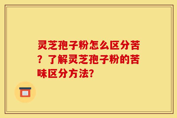 灵芝孢子粉怎么区分苦?了解灵芝孢子粉的苦味区分方法?-第1张图片-灵芝之家 灵芝孢子粉怎么区分苦?了解灵芝孢子粉的苦味区分方法?-第1张图片-灵芝之家