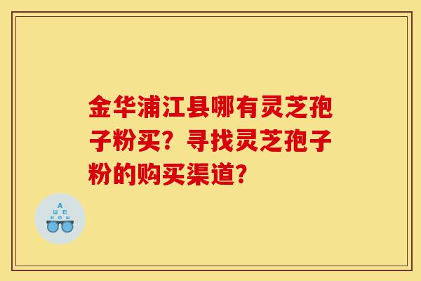 金华浦江县哪有灵芝孢子粉买?寻找灵芝孢子粉的购买渠道?-第1张图片-灵芝之家 金华浦江县哪有灵芝孢子粉买?寻找灵芝孢子粉的购买渠道?-第1张图片-灵芝之家
