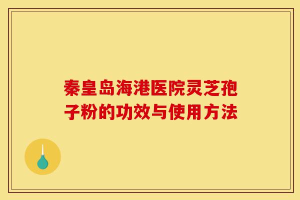 秦皇岛海港医院灵芝孢子粉的功效与使用方法-第1张图片-灵芝之家 秦皇岛海港医院灵芝孢子粉的功效与使用方法-第1张图片-灵芝之家