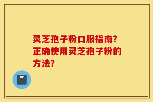 灵芝孢子粉口服指南?正确使用灵芝孢子粉的方法?-第1张图片-灵芝之家 灵芝孢子粉口服指南?正确使用灵芝孢子粉的方法?-第1张图片-灵芝之家