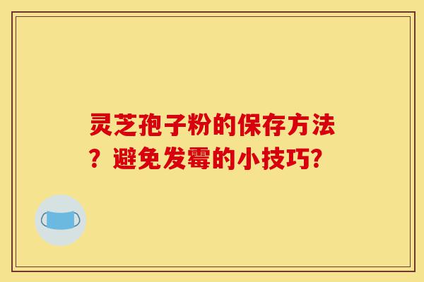 灵芝孢子粉的保存方法?避免发霉的小技巧?-第1张图片-灵芝之家 灵芝孢子粉的保存方法?避免发霉的小技巧?-第1张图片-灵芝之家