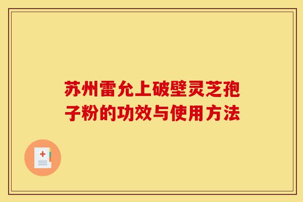 苏州雷允上破壁灵芝孢子粉的功效与使用方法-第1张图片-灵芝之家 苏州雷允上破壁灵芝孢子粉的功效与使用方法-第1张图片-灵芝之家