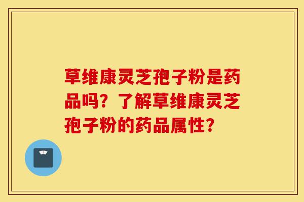 草维康灵芝孢子粉是药品吗?了解草维康灵芝孢子粉的药品属性?-第1张图片-灵芝之家 草维康灵芝孢子粉是药品吗?了解草维康灵芝孢子粉的药品属性?-第1张图片-灵芝之家