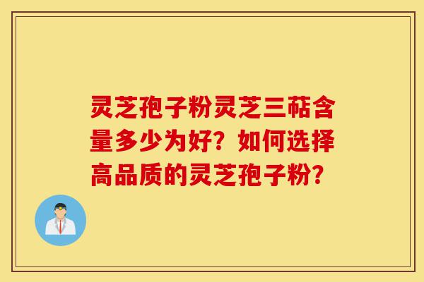 灵芝孢子粉灵芝三萜含量多少为好？如何选择高品质的灵芝孢子粉？-第1张图片-灵芝之家