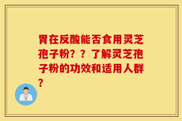 胃在反酸能否食用灵芝孢子粉??了解灵芝孢子粉的功效和适用人群?-第1张图片-灵芝之家 胃在反酸能否食用灵芝孢子粉??了解灵芝孢子粉的功效和适用人群?-第1张图片-灵芝之家
