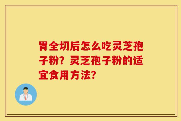 胃全切后怎么吃灵芝孢子粉?灵芝孢子粉的适宜食用方法?-第1张图片-灵芝之家 胃全切后怎么吃灵芝孢子粉?灵芝孢子粉的适宜食用方法?-第1张图片-灵芝之家