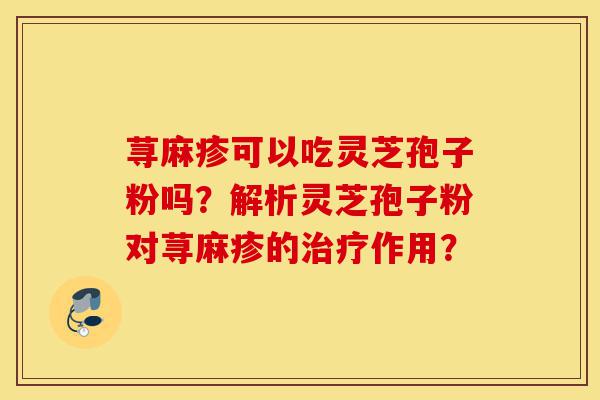 荨麻疹可以吃灵芝孢子粉吗？解析灵芝孢子粉对荨麻疹的治疗作用？-第1张图片-灵芝之家