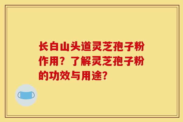 长白山头道灵芝孢子粉作用?了解灵芝孢子粉的功效与用途?-第1张图片-灵芝之家 长白山头道灵芝孢子粉作用?了解灵芝孢子粉的功效与用途?-第1张图片-灵芝之家
