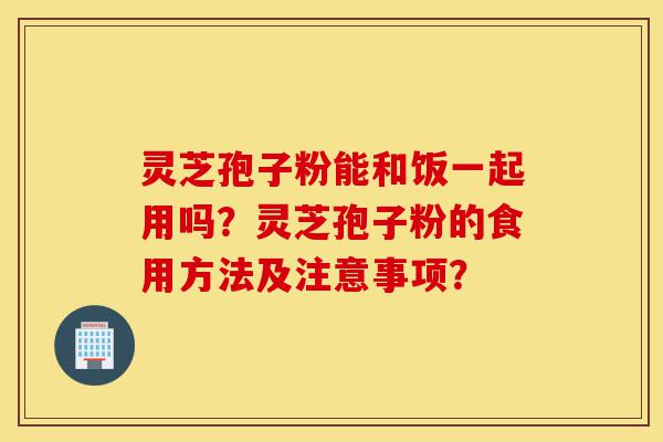 灵芝孢子粉能和饭一起用吗?灵芝孢子粉的食用方法及注意事项?-第1张图片-灵芝之家 灵芝孢子粉能和饭一起用吗?灵芝孢子粉的食用方法及注意事项?-第1张图片-灵芝之家