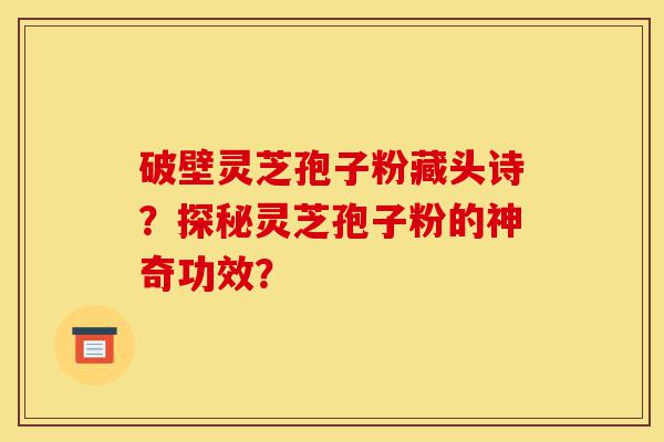 破壁灵芝孢子粉藏头诗?探秘灵芝孢子粉的神奇功效?-第1张图片-灵芝之家 破壁灵芝孢子粉藏头诗?探秘灵芝孢子粉的神奇功效?-第1张图片-灵芝之家