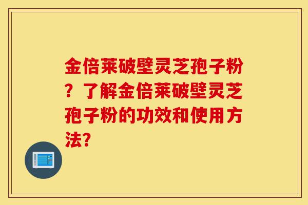 金倍莱破壁灵芝孢子粉?了解金倍莱破壁灵芝孢子粉的功效和使用方法?-第1张图片-灵芝之家 金倍莱破壁灵芝孢子粉?了解金倍莱破壁灵芝孢子粉的功效和使用方法?-第1张图片-灵芝之家