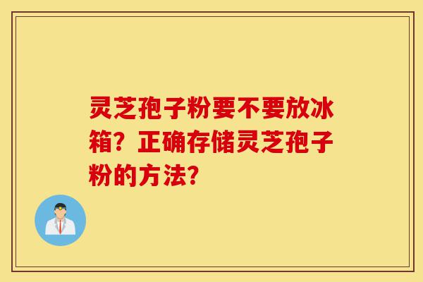 灵芝孢子粉要不要放冰箱?正确存储灵芝孢子粉的方法?-第1张图片-灵芝之家 灵芝孢子粉要不要放冰箱?正确存储灵芝孢子粉的方法?-第1张图片-灵芝之家