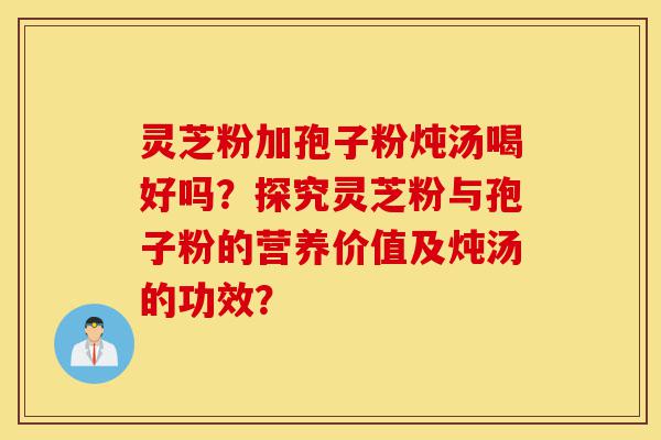 灵芝粉加孢子粉炖汤喝好吗?探究灵芝粉与孢子粉的营养价值及炖汤的功效?-第1张图片-灵芝之家 灵芝粉加孢子粉炖汤喝好吗?探究灵芝粉与孢子粉的营养价值及炖汤的功效?-第1张图片-灵芝之家