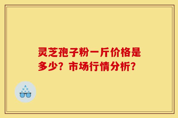 灵芝孢子粉一斤价格是多少?市场行情分析?-第1张图片-灵芝之家 灵芝孢子粉一斤价格是多少?市场行情分析?-第1张图片-灵芝之家