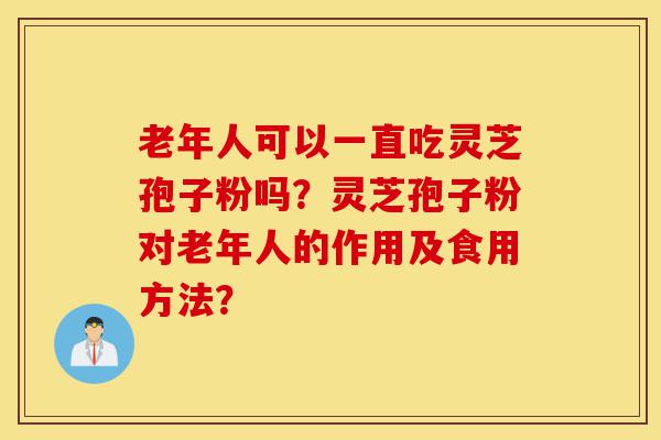 老年人可以一直吃灵芝孢子粉吗?灵芝孢子粉对老年人的作用及食用方法?-第1张图片-灵芝之家 老年人可以一直吃灵芝孢子粉吗?灵芝孢子粉对老年人的作用及食用方法?-第1张图片-灵芝之家