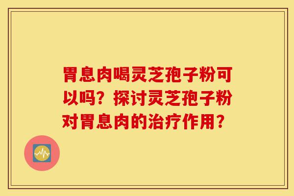 胃息肉喝灵芝孢子粉可以吗?探讨灵芝孢子粉对胃息肉的治疗作用?-第1张图片-灵芝之家 胃息肉喝灵芝孢子粉可以吗?探讨灵芝孢子粉对胃息肉的治疗作用?-第1张图片-灵芝之家