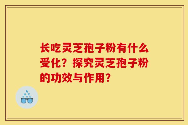 长吃灵芝孢子粉有什么受化？探究灵芝孢子粉的功效与作用？-第1张图片-灵芝之家