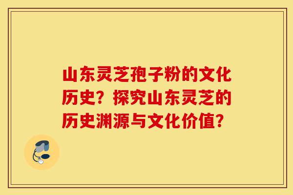 山东灵芝孢子粉的文化历史?探究山东灵芝的历史渊源与文化价值?-第1张图片-灵芝之家 山东灵芝孢子粉的文化历史?探究山东灵芝的历史渊源与文化价值?-第1张图片-灵芝之家