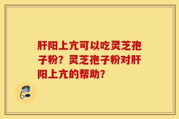 肝阳上亢可以吃灵芝孢子粉?灵芝孢子粉对肝阳上亢的帮助?-第1张图片-灵芝之家 肝阳上亢可以吃灵芝孢子粉?灵芝孢子粉对肝阳上亢的帮助?-第1张图片-灵芝之家