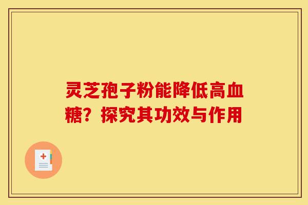 灵芝孢子粉能降低高血糖?探究其功效与作用-第1张图片-灵芝之家 灵芝孢子粉能降低高血糖?探究其功效与作用-第1张图片-灵芝之家