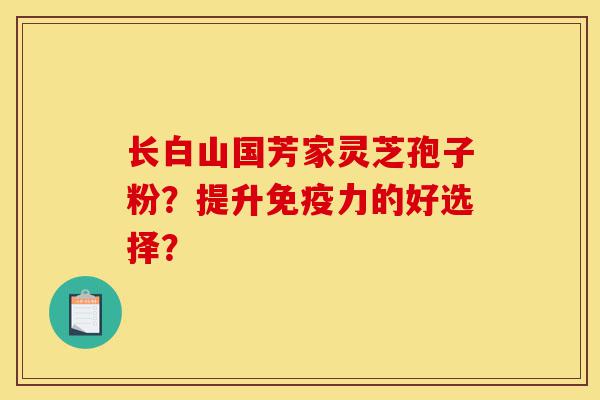 长白山国芳家灵芝孢子粉?提升免疫力的好选择?-第1张图片-灵芝之家 长白山国芳家灵芝孢子粉?提升免疫力的好选择?-第1张图片-灵芝之家