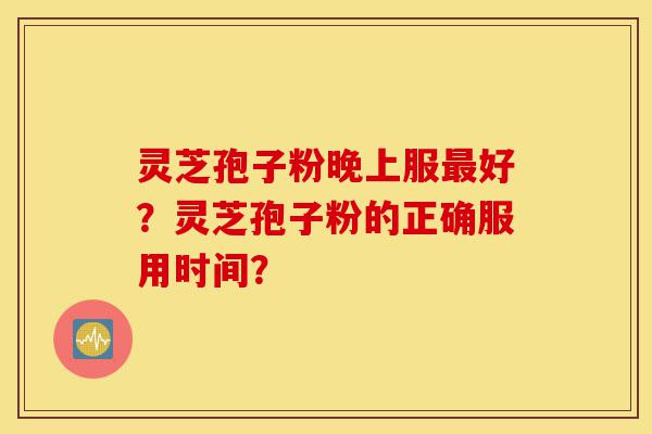 灵芝孢子粉晚上服最好?灵芝孢子粉的正确服用时间?-第1张图片-灵芝之家 灵芝孢子粉晚上服最好?灵芝孢子粉的正确服用时间?-第1张图片-灵芝之家