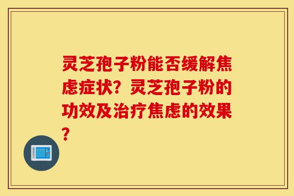 灵芝孢子粉能否缓解焦虑症状?灵芝孢子粉的功效及治疗焦虑的效果?-第1张图片-灵芝之家 灵芝孢子粉能否缓解焦虑症状?灵芝孢子粉的功效及治疗焦虑的效果?-第1张图片-灵芝之家
