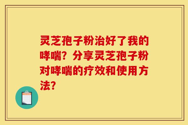 灵芝孢子粉治好了我的哮喘?分享灵芝孢子粉对哮喘的疗效和使用方法?-第1张图片-灵芝之家 灵芝孢子粉治好了我的哮喘?分享灵芝孢子粉对哮喘的疗效和使用方法?-第1张图片-灵芝之家