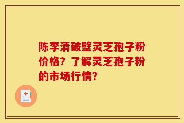 陈李清破壁灵芝孢子粉价格?了解灵芝孢子粉的市场行情?-第1张图片-灵芝之家 陈李清破壁灵芝孢子粉价格?了解灵芝孢子粉的市场行情?-第1张图片-灵芝之家