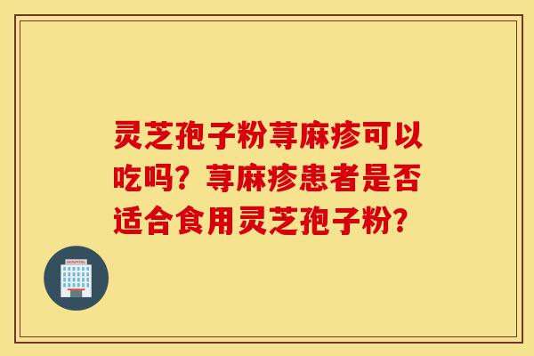 灵芝孢子粉荨麻疹可以吃吗?荨麻疹患者是否适合食用灵芝孢子粉?-第1张图片-灵芝之家 灵芝孢子粉荨麻疹可以吃吗?荨麻疹患者是否适合食用灵芝孢子粉?-第1张图片-灵芝之家