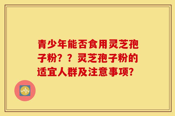 青少年能否食用灵芝孢子粉??灵芝孢子粉的适宜人群及注意事项?-第1张图片-灵芝之家 青少年能否食用灵芝孢子粉??灵芝孢子粉的适宜人群及注意事项?-第1张图片-灵芝之家