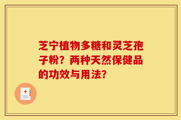 芝宁植物多糖和灵芝孢子粉?两种天然保健品的功效与用法?-第1张图片-灵芝之家 芝宁植物多糖和灵芝孢子粉?两种天然保健品的功效与用法?-第1张图片-灵芝之家