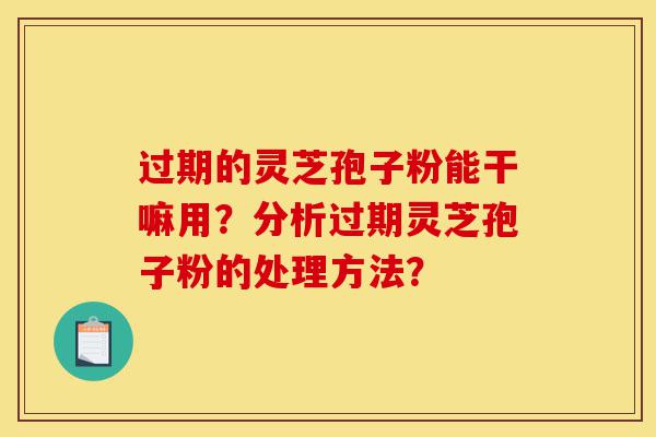 过期的灵芝孢子粉能干嘛用?分析过期灵芝孢子粉的处理方法?-第1张图片-灵芝之家 过期的灵芝孢子粉能干嘛用?分析过期灵芝孢子粉的处理方法?-第1张图片-灵芝之家