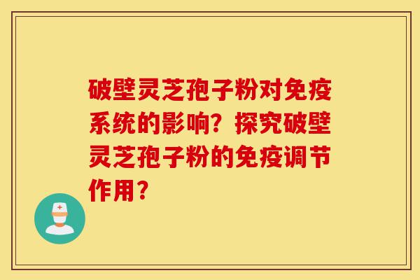 破壁灵芝孢子粉对免疫系统的影响?探究破壁灵芝孢子粉的免疫调节作用?-第1张图片-灵芝之家 破壁灵芝孢子粉对免疫系统的影响?探究破壁灵芝孢子粉的免疫调节作用?-第1张图片-灵芝之家