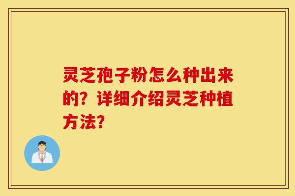 灵芝孢子粉怎么种出来的?详细介绍灵芝种植方法?-第1张图片-灵芝之家 灵芝孢子粉怎么种出来的?详细介绍灵芝种植方法?-第1张图片-灵芝之家