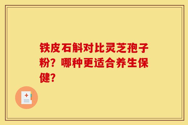 铁皮石斛对比灵芝孢子粉?哪种更适合养生保健?-第1张图片-灵芝之家 铁皮石斛对比灵芝孢子粉?哪种更适合养生保健?-第1张图片-灵芝之家
