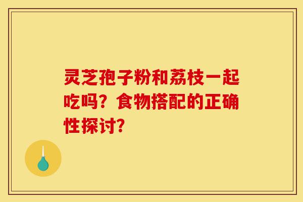 灵芝孢子粉和荔枝一起吃吗?食物搭配的正确性探讨?-第1张图片-灵芝之家 灵芝孢子粉和荔枝一起吃吗?食物搭配的正确性探讨?-第1张图片-灵芝之家