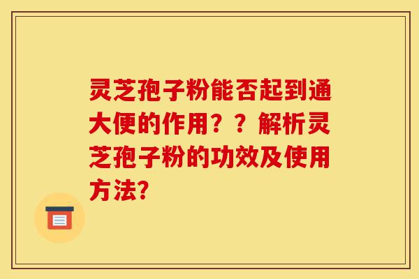 灵芝孢子粉能否起到通大便的作用??解析灵芝孢子粉的功效及使用方法?-第1张图片-灵芝之家 灵芝孢子粉能否起到通大便的作用??解析灵芝孢子粉的功效及使用方法?-第1张图片-灵芝之家
