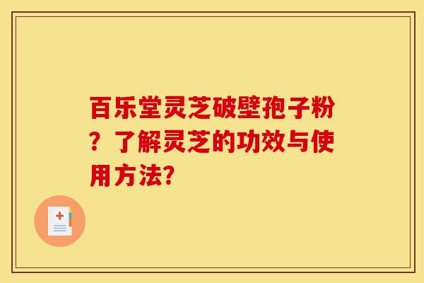 百乐堂灵芝破壁孢子粉?了解灵芝的功效与使用方法?-第1张图片-灵芝之家 百乐堂灵芝破壁孢子粉?了解灵芝的功效与使用方法?-第1张图片-灵芝之家