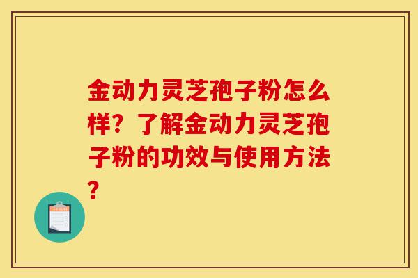 金动力灵芝孢子粉怎么样?了解金动力灵芝孢子粉的功效与使用方法?-第1张图片-灵芝之家 金动力灵芝孢子粉怎么样?了解金动力灵芝孢子粉的功效与使用方法?-第1张图片-灵芝之家