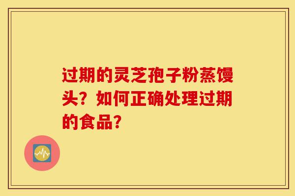 过期的灵芝孢子粉蒸馒头?如何正确处理过期的食品?-第1张图片-灵芝之家 过期的灵芝孢子粉蒸馒头?如何正确处理过期的食品?-第1张图片-灵芝之家