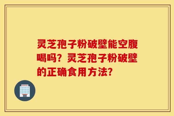 灵芝孢子粉破壁能空腹喝吗？灵芝孢子粉破壁的正确食用方法？-第1张图片-灵芝之家