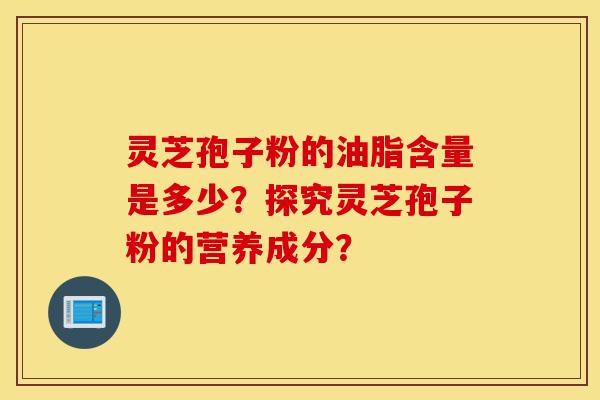 灵芝孢子粉的油脂含量是多少?探究灵芝孢子粉的营养成分?-第1张图片-灵芝之家 灵芝孢子粉的油脂含量是多少?探究灵芝孢子粉的营养成分?-第1张图片-灵芝之家